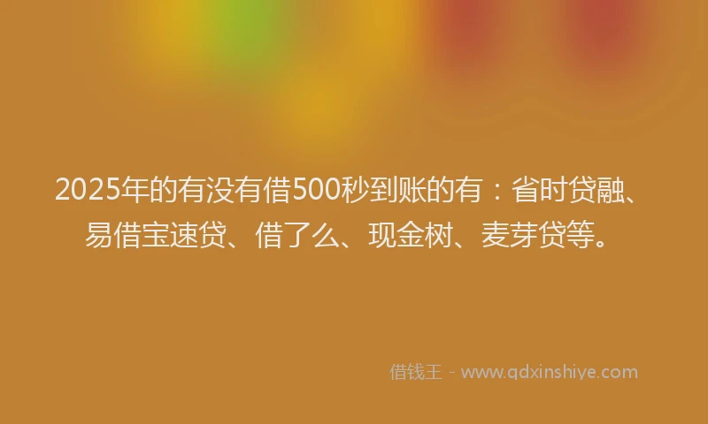 2025年的有没有借500秒到账的有：省时贷融、易借宝速贷、借了么、现金树、麦芽贷等。