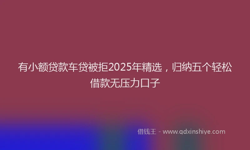 有小额贷款车贷被拒2025年精选，归纳五个轻松借款无压力口子
