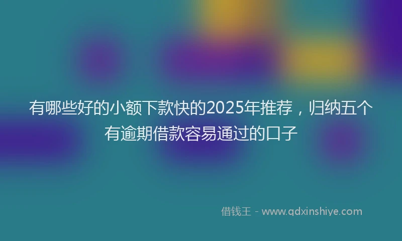 有哪些好的小额下款快的2025年推荐，归纳五个有逾期借款容易通过的口子