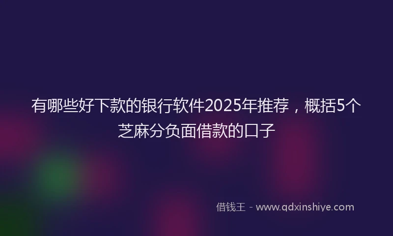 有哪些好下款的银行软件2025年推荐，概括5个芝麻分负面借款的口子