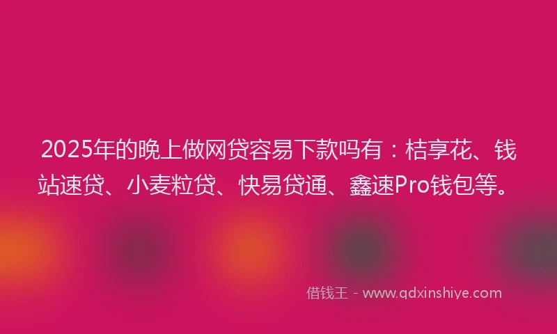 2025年的晚上做网贷容易下款吗有：桔享花、钱站速贷、小麦粒贷、快易贷通、鑫速Pro钱包等。