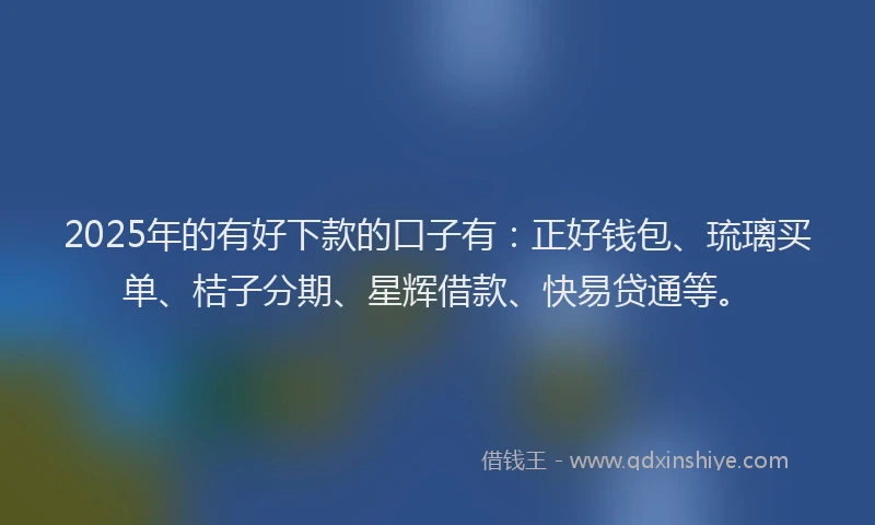 2025年的有好下款的口子有：正好钱包、琉璃买单、桔子分期、星辉借款、快易贷通等。