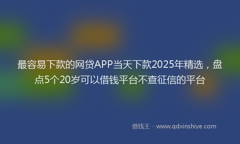 最容易下款的网贷APP当天下款2025年精选，盘点5个20岁可以借钱平台不查征信的平台