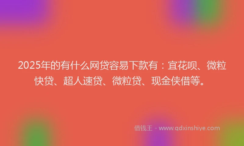 2025年的有什么网贷容易下款有：宜花呗、微粒快贷、超人速贷、微粒贷、现金侠借等。
