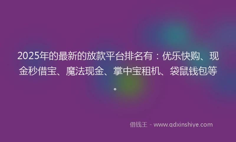 2025年的最新的放款平台排名有：优乐快购、现金秒借宝、魔法现金、掌中宝租机、袋鼠钱包等。