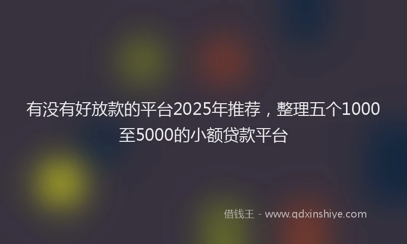 有没有好放款的平台2025年推荐，整理五个1000至5000的小额贷款平台