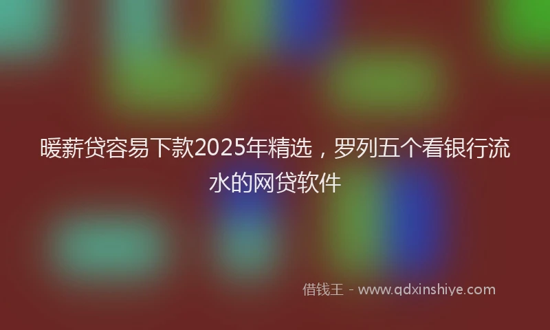 暖薪贷容易下款2025年精选，罗列五个看银行流水的网贷软件
