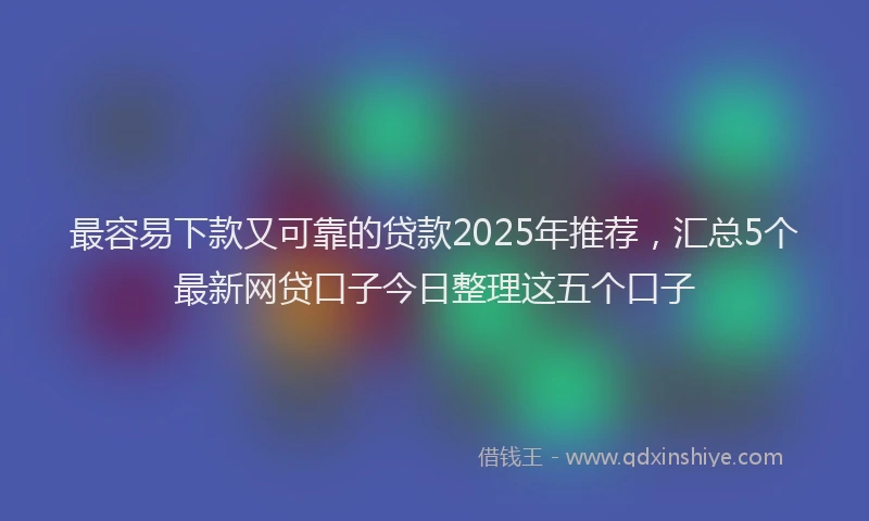 最容易下款又可靠的贷款2025年推荐，汇总5个最新网贷口子今日整理这五个口子