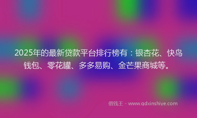 2025年的最新贷款平台排行榜有：银杏花、快鸟钱包、零花罐、多多易购、金芒果商城等。