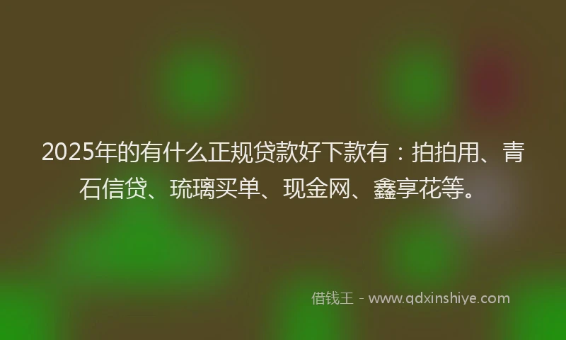 2025年的有什么正规贷款好下款有：拍拍用、青石信贷、琉璃买单、现金网、鑫享花等。
