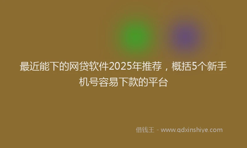 最近能下的网贷软件2025年推荐，概括5个新手机号容易下款的平台