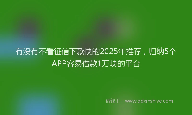 有没有不看征信下款快的2025年推荐，归纳5个APP容易借款1万块的平台