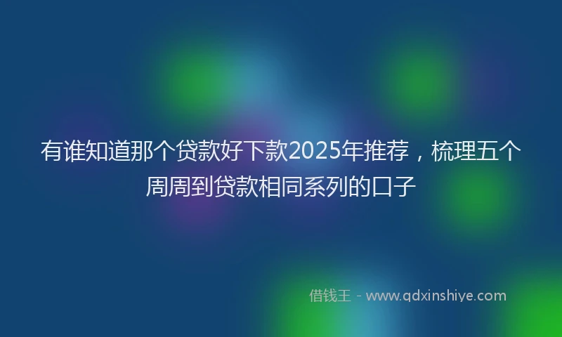 有谁知道那个贷款好下款2025年推荐，梳理五个周周到贷款相同系列的口子