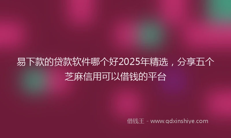 易下款的贷款软件哪个好2025年精选，分享五个芝麻信用可以借钱的平台