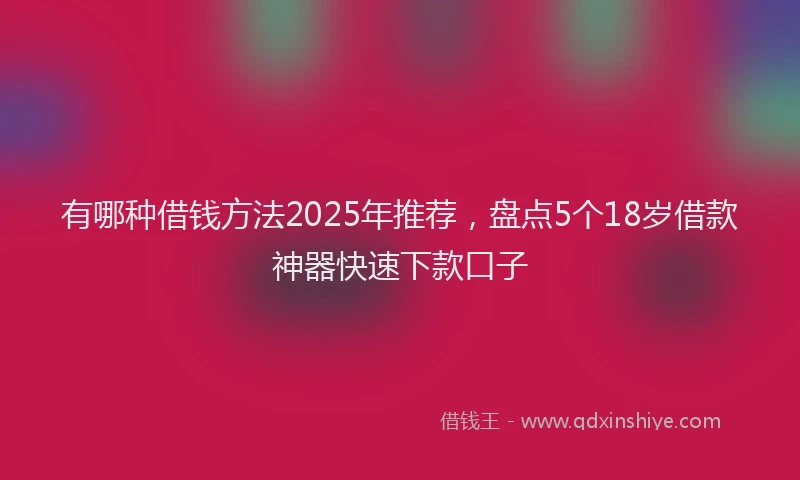 有哪种借钱方法2025年推荐，盘点5个18岁借款神器快速下款口子