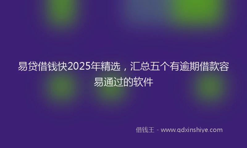 易贷借钱快2025年精选，汇总五个有逾期借款容易通过的软件