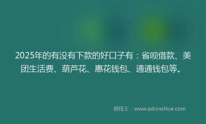 2025年的有没有下款的好口子有：省呗借款、美团生活费、葫芦花、惠花钱包、通通钱包等。