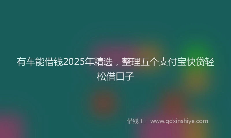 有车能借钱2025年精选，整理五个支付宝快贷轻松借口子