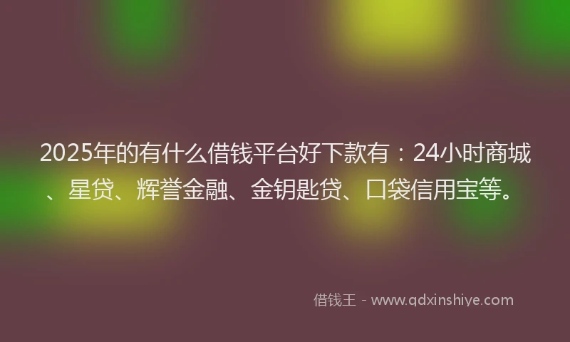2025年的有什么借钱平台好下款有：24小时商城、星贷、辉誉金融、金钥匙贷、口袋信用宝等。