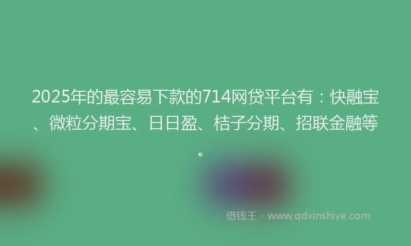 2025年的最容易下款的714网贷平台有：快融宝、微粒分期宝、日日盈、桔子分期、招联金融等。
