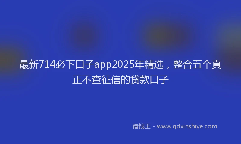最新714必下口子app2025年精选，整合五个真正不查征信的贷款口子