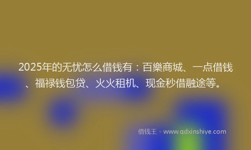 2025年的无忧怎么借钱有：百樂商城、一点借钱、福禄钱包贷、火火租机、现金秒借融途等。