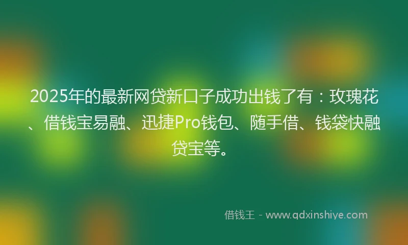 2025年的最新网贷新口子成功出钱了有：玫瑰花、借钱宝易融、迅捷Pro钱包、随手借、钱袋快融贷宝等。