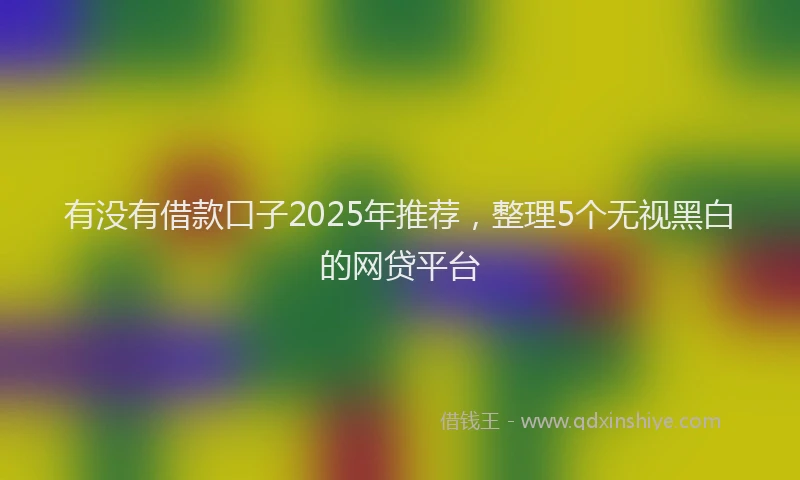 有没有借款口子2025年推荐，整理5个无视黑白的网贷平台