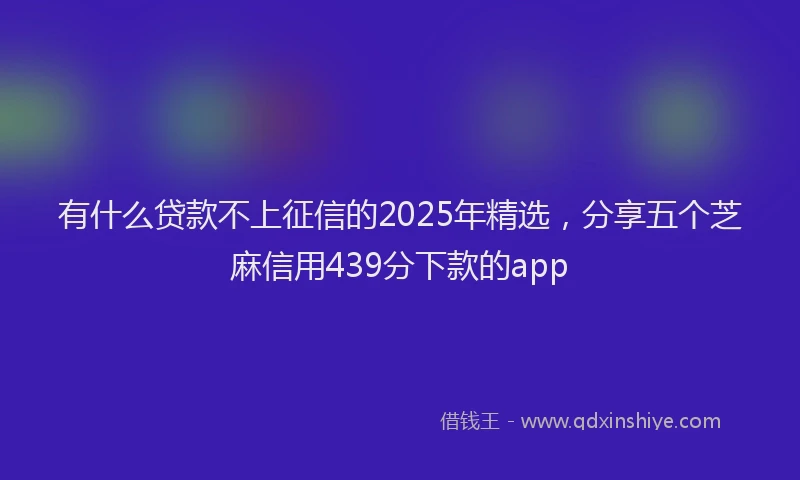 有什么贷款不上征信的2025年精选，分享五个芝麻信用439分下款的app