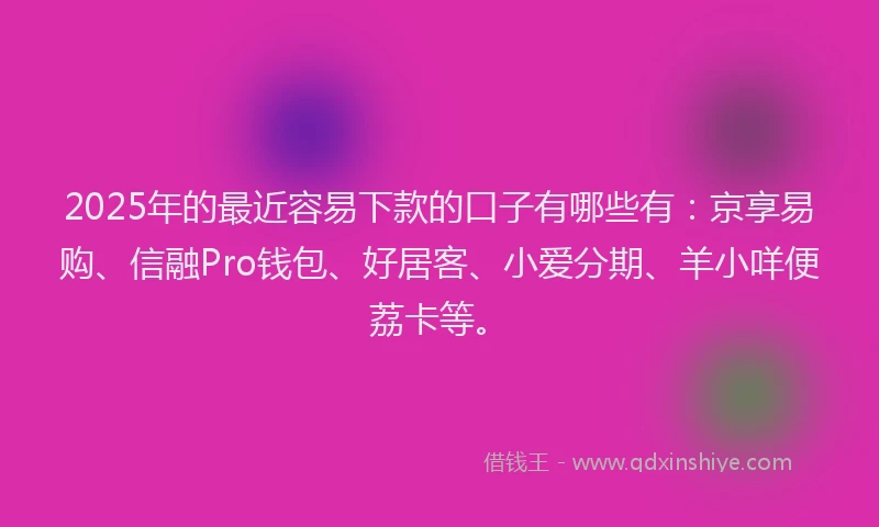 2025年的最近容易下款的口子有哪些有：京享易购、信融Pro钱包、好居客、小爱分期、羊小咩便荔卡等。