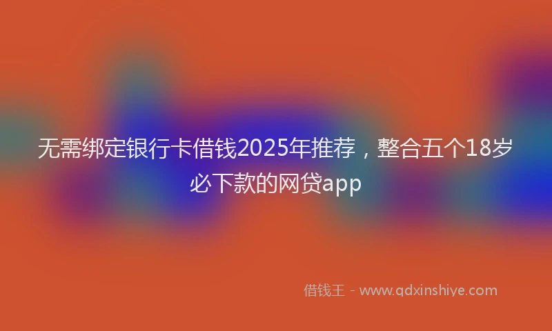 无需绑定银行卡借钱2025年推荐，整合五个18岁必下款的网贷app