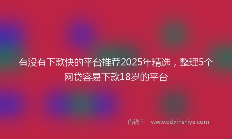 有没有下款快的平台推荐2025年精选，整理5个网贷容易下款18岁的平台