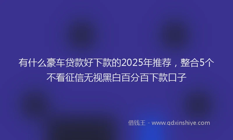 有什么豪车贷款好下款的2025年推荐，整合5个不看征信无视黑白百分百下款口子