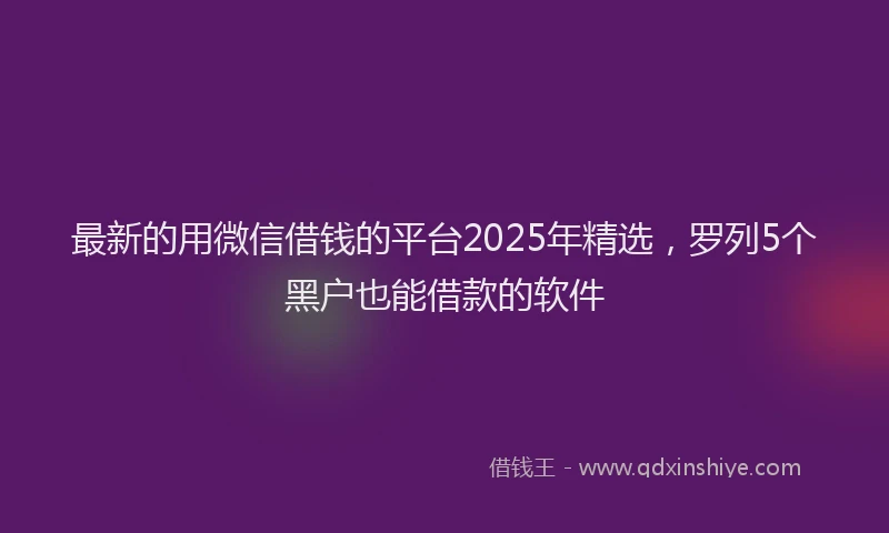 最新的用微信借钱的平台2025年精选，罗列5个黑户也能借款的软件