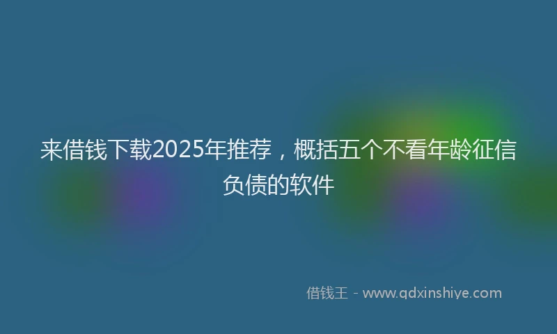来借钱下载2025年推荐，概括五个不看年龄征信负债的软件