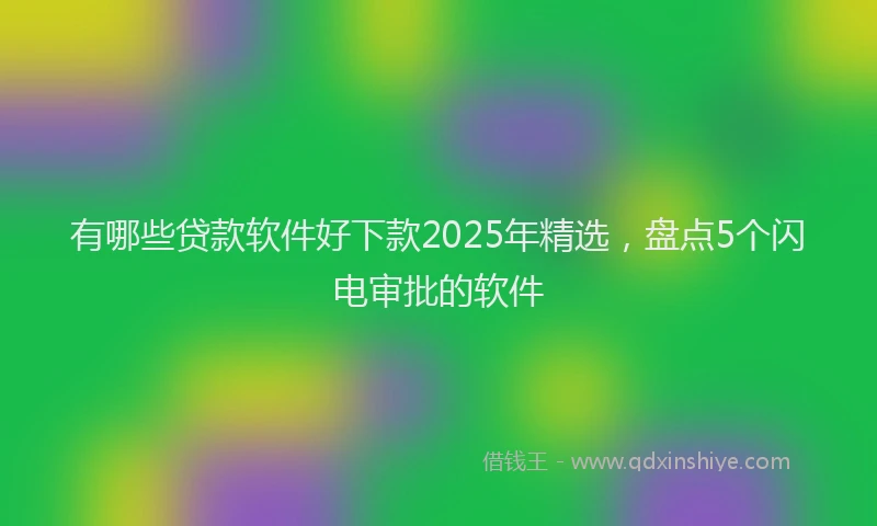 有哪些贷款软件好下款2025年精选，盘点5个闪电审批的软件