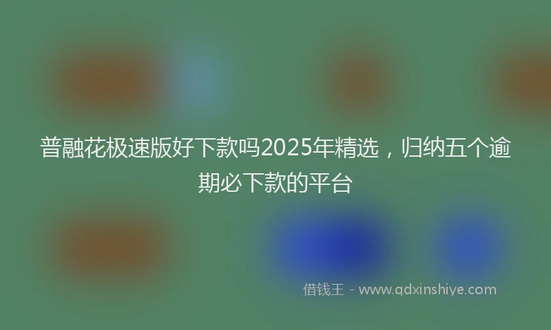 普融花极速版好下款吗2025年精选，归纳五个逾期必下款的平台