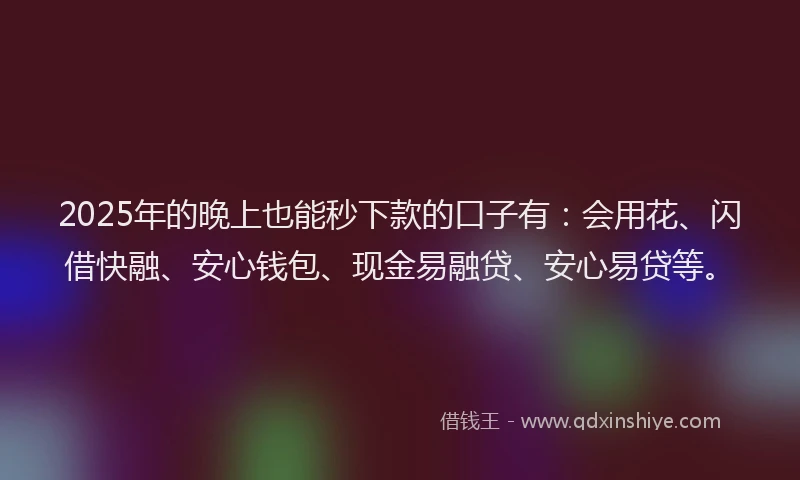 2025年的晚上也能秒下款的口子有：会用花、闪借快融、安心钱包、现金易融贷、安心易贷等。