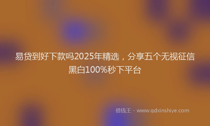 易贷到好下款吗2025年精选，分享五个无视征信黑白100%秒下平台