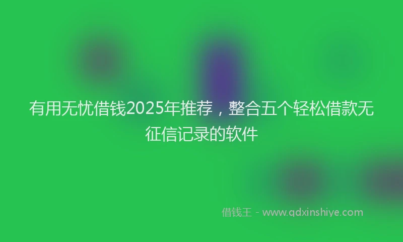 有用无忧借钱2025年推荐，整合五个轻松借款无征信记录的软件