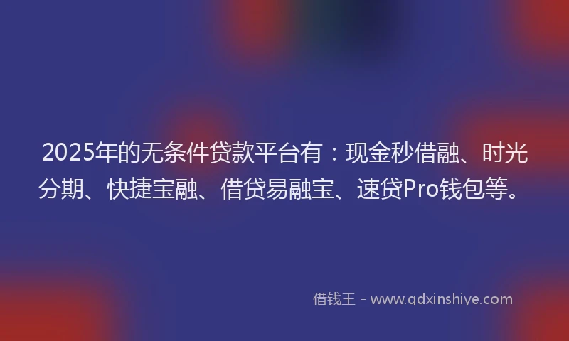 2025年的无条件贷款平台有：现金秒借融、时光分期、快捷宝融、借贷易融宝、速贷Pro钱包等。