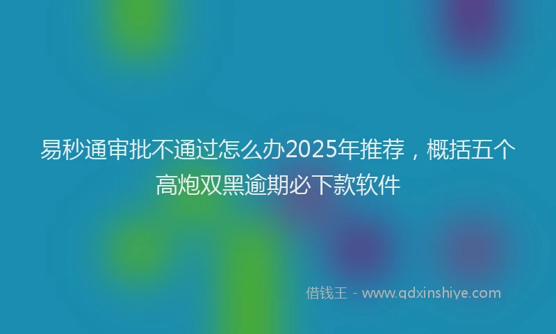 易秒通审批不通过怎么办2025年推荐，概括五个高炮双黑逾期必下款软件