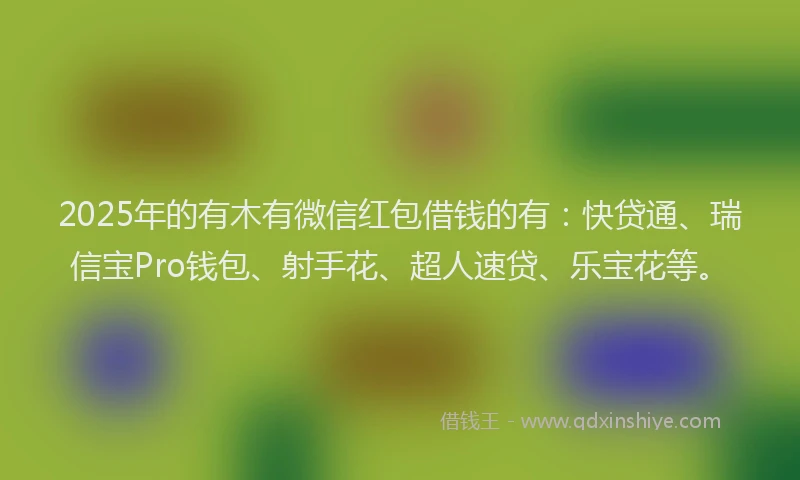 2025年的有木有微信红包借钱的有：快贷通、瑞信宝Pro钱包、射手花、超人速贷、乐宝花等。