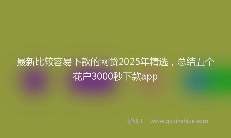 最新比较容易下款的网贷2025年精选，总结五个花户3000秒下款app