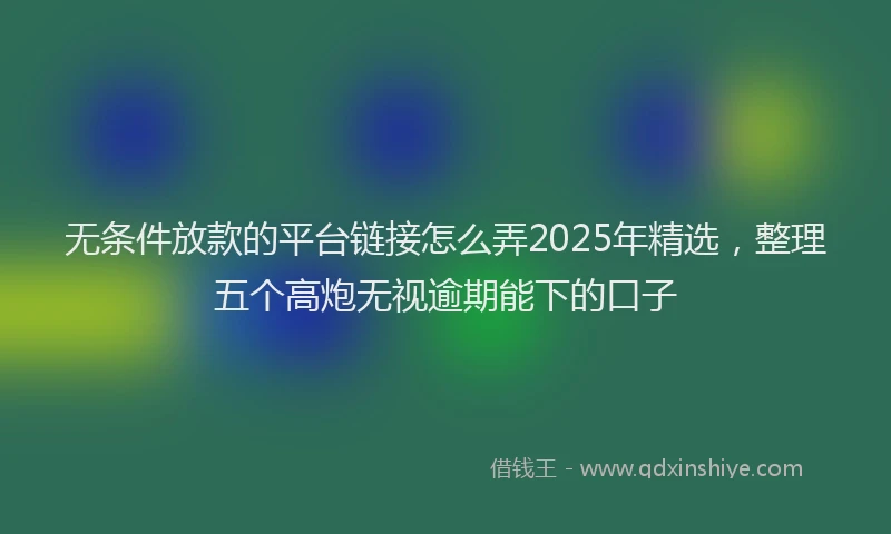无条件放款的平台链接怎么弄2025年精选，整理五个高炮无视逾期能下的口子