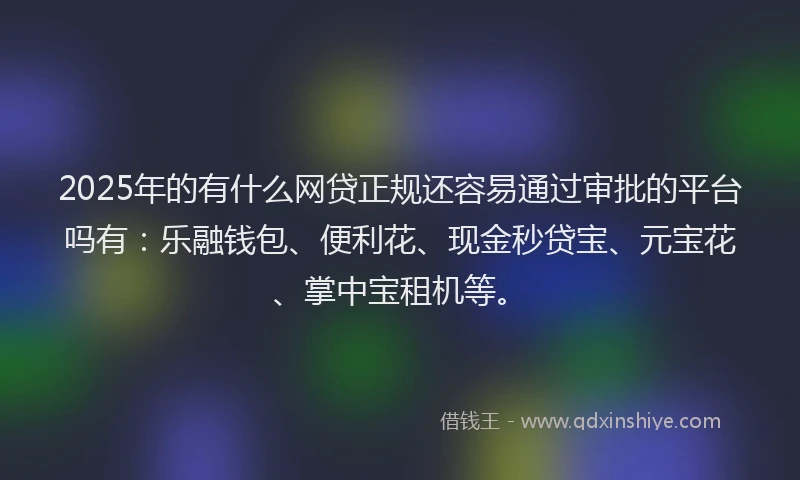 2025年的有什么网贷正规还容易通过审批的平台吗有：乐融钱包、便利花、现金秒贷宝、元宝花、掌中宝租机等。