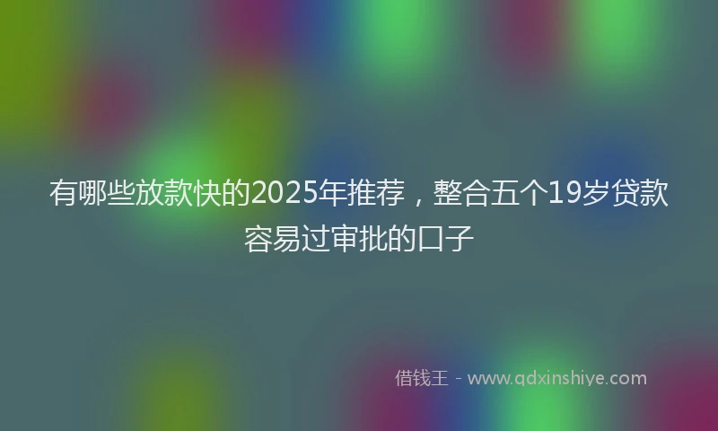 有哪些放款快的2025年推荐，整合五个19岁贷款容易过审批的口子