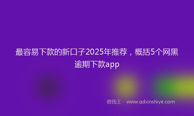 最容易下款的新口子2025年推荐，概括5个网黑逾期下款app