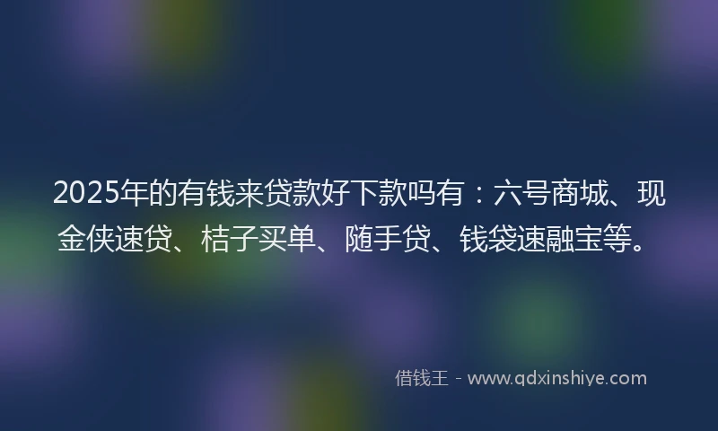 2025年的有钱来贷款好下款吗有：六号商城、现金侠速贷、桔子买单、随手贷、钱袋速融宝等。