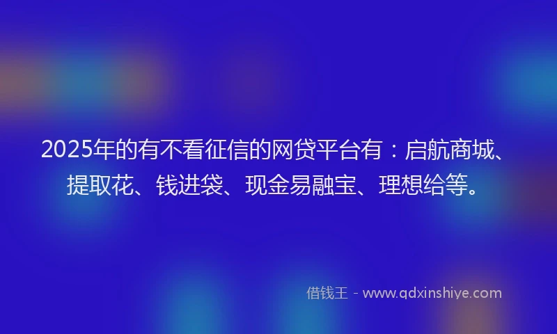 2025年的有不看征信的网贷平台有：启航商城、提取花、钱进袋、现金易融宝、理想给等。